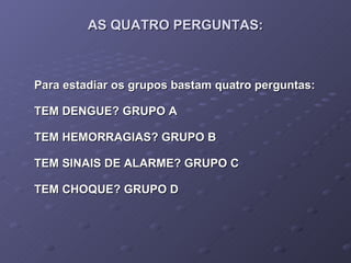 AS QUATRO PERGUNTAS: Para estadiar os grupos bastam quatro perguntas: TEM DENGUE? GRUPO A TEM HEMORRAGIAS? GRUPO B TEM SINAIS DE ALARME? GRUPO C TEM CHOQUE? GRUPO D   