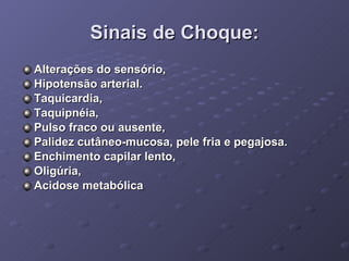 Sinais de Choque: Alterações do sensório, Hipotensão arterial. Taquicardia, Taquipnéia, Pulso fraco ou ausente, Palidez cutâneo-mucosa, pele fria e pegajosa. Enchimento capilar lento, Oligúria, Acidose metabólica 