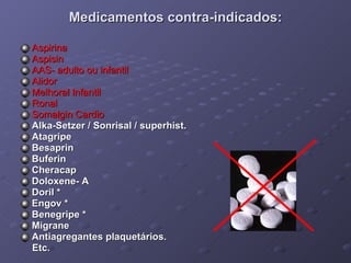 Medicamentos contra-indicados: Aspirina  Aspisin  AAS- adulto ou infantil  Alidor Melhoral Infantil Ronal Somalgin Cardio Alka-Setzer / Sonrisal / superhist. Atagripe Besaprin Buferin Cheracap Doloxene- A Doril * Engov * Benegripe * Migrane Antiagregantes plaquetários. Etc. 