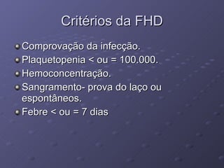 Critérios da FHD Comprovação da infecção. Plaquetopenia < ou = 100.000. Hemoconcentração. Sangramento- prova do laço ou espontâneos. Febre < ou = 7 dias 