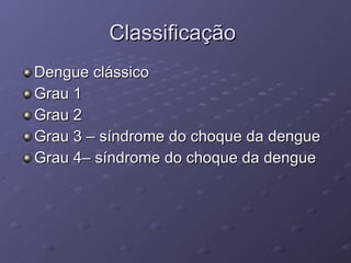 Classificação  Dengue clássico Grau 1 Grau 2 Grau 3 – síndrome do choque da dengue Grau 4– síndrome do choque da dengue 