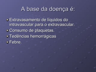 A base da doença é: Extravasamento de líquidos do intravascular para o extravascular. Consumo de plaquetas. Tedências hemorrágicas Febre. 