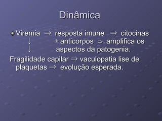 Dinâmica  Viremia  ⇒  resposta imune   ⇒  citocinas  ↓   + anticorpos  ⇒   amplifica os  ↓     aspectos da patogenia. Fragilidade capilar  ⇒  vaculopatia lise de plaquetas  ⇒   evolução esperada. 