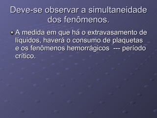 Deve-se observar a simultaneidade dos fenômenos. A medida em que há o extravasamento de líquidos, haverá o consumo de plaquetas e os fenômenos hemorrágicos  --- período crítico.  