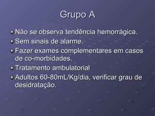 Grupo A Não se observa tendência hemorrágica. Sem sinais de alarme. Fazer exames complementares em casos de co-morbidades. Tratamento ambulatorial Adultos 60-80mL/Kg/dia, verificar grau de desidratação. 