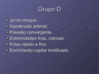 Grupo D Já há choque. Hipotensão arterial. Pressão convergente. Extremidades frias, cianose. Pulso rápido e fino. Enchimento capilar lentificado. 