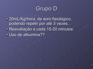 Grupo D 20mL/Kg/hora, de soro fisiológico, podendo repetir por até 3 vezes. Reavaliação a cada 15-20 minutos. Uso de albumina??  