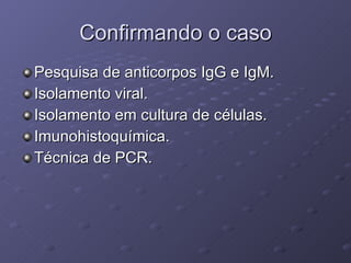 Confirmando o caso Pesquisa de anticorpos IgG e IgM. Isolamento viral. Isolamento em cultura de células. Imunohistoquímica. Técnica de PCR. 