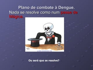 Plano de combate à Dengue. Nada se resolve como num  passe de Mágica. Ou será que se resolve? 