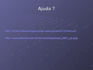 Ajuda ? http://medicosdeportugal.saude.sapo.pt/action/10/menu/2/ http://www.pdamed.com.br/diciomed/pdamed_0001_aa . php 