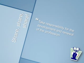 Share, share, share!Take responsibility for the development and renewal of the profession