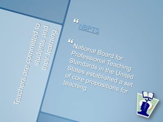 Teachers are committed to students andtheir learning.NBPTSNational Board for Professional Teaching Standards in the United States established a set of core propositions for teaching 