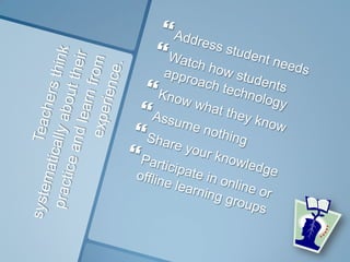 Teachers think systematically about theirpractice and learn from experience.Address student needsWatch how students approach technologyKnow what they knowAssume nothingShare your knowledgeParticipate in online or offline learning groups