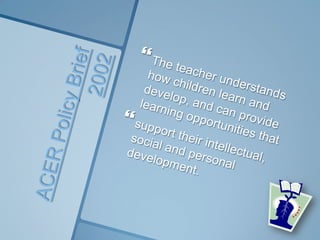 ACER Policy Brief 2002The teacher understands how children learn and develop, and can provide learning opportunities thatsupport their intellectual, social and personal development.