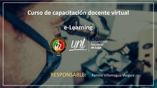 Curso de capacitación docente virtual
e-Learning
RESPONSABLE: Ramiro Villamagua Vergara
 