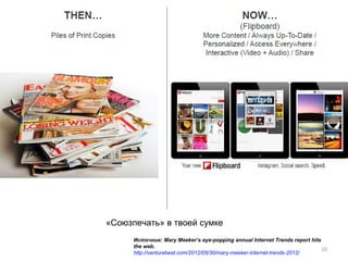 «Союзпечать» в твоей сумке
      Источник: Mary Meeker’s eye-popping annual Internet Trends report hits
      the web.
                                                                             10
      http://venturebeat.com/2012/05/30/mary-meeker-internet-trends-2012/
 