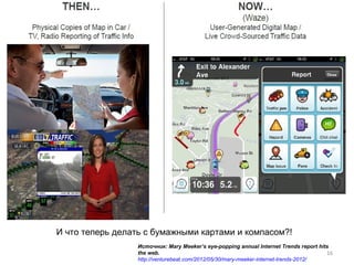 И что теперь делать с бумажными картами и компасом?!
                 Источник: Mary Meeker’s eye-popping annual Internet Trends report hits
                 the web.                                                             16
                 http://venturebeat.com/2012/05/30/mary-meeker-internet-trends-2012/
 