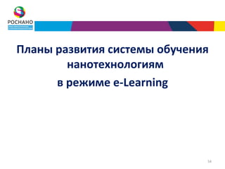 Планы развития системы обучения
        нанотехнологиям
      в режиме e-Learning




                              54
 