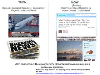 «Кто свидетель? Вы свидетель?» Новости глазами очевидцев в
                    реальном времени.
                Источник: Mary Meeker’s eye-popping annual Internet Trends report hits
                the web.                                                                 6
                http://venturebeat.com/2012/05/30/mary-meeker-internet-trends-2012/
 