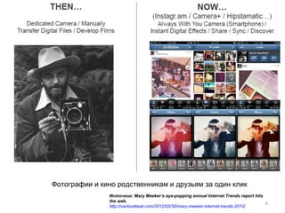 Фотографии и кино родственникам и друзьям за один клик
               Источник: Mary Meeker’s eye-popping annual Internet Trends report hits
               the web.
                                                                                      8
               http://venturebeat.com/2012/05/30/mary-meeker-internet-trends-2012/
 