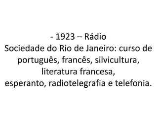 - 1923 – Rádio
Sociedade do Rio de Janeiro: curso de
   português, francês, silvicultura,
         literatura francesa,
esperanto, radiotelegrafia e telefonia.
 