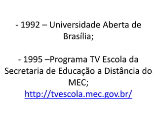 - 1992 – Universidade Aberta de
              Brasília;

   - 1995 –Programa TV Escola da
Secretaria de Educação a Distância do
                MEC;
     http://tvescola.mec.gov.br/
 