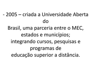 - 2005 – criada a Universidade Aberta
                   do
   Brasil, uma parceria entre o MEC,
          estados e municípios;
    integrando cursos, pesquisas e
              programas de
    educação superior a distância.
 