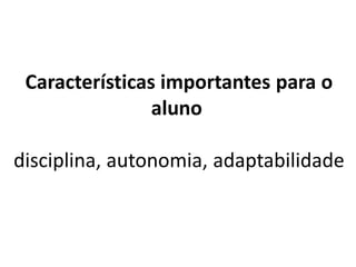 Características importantes para o
                aluno

disciplina, autonomia, adaptabilidade
 