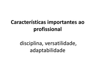 Características importantes ao
         profissional

   disciplina, versatilidade,
        adaptabilidade
 