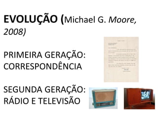EVOLUÇÃO (Michael G. Moore,
2008)

PRIMEIRA GERAÇÃO:
CORRESPONDÊNCIA

SEGUNDA GERAÇÃO:
RÁDIO E TELEVISÃO
 