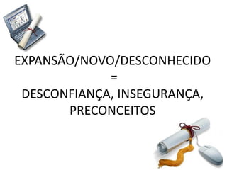 EXPANSÃO/NOVO/DESCONHECIDO
             =
 DESCONFIANÇA, INSEGURANÇA,
       PRECONCEITOS
 
