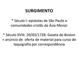 SURGIMENTO

     * Século I: epístolas de São Paulo a
     comunidades cristãs da Ásia Menor

* Século XVIII: 20/03/1728: Gazeta de Boston
= anúncio de oferta de material para curso de
      taquigrafia por correspondência
 