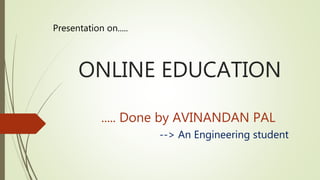 ONLINE EDUCATION
..... Done by AVINANDAN PAL
--> An Engineering student
Presentation on.....
 