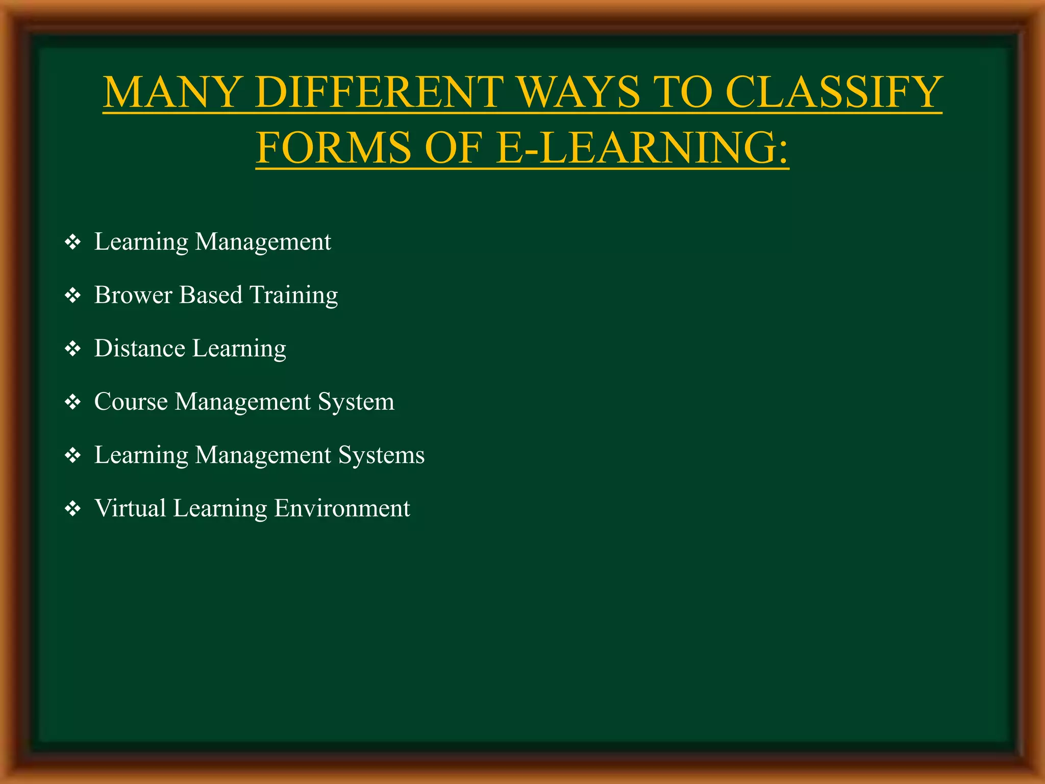 MANY DIFFERENT WAYS TO CLASSIFY
FORMS OF E-LEARNING:
 Learning Management
 Brower Based Training
 Distance Learning
 Course Management System
 Learning Management Systems
 Virtual Learning Environment
 