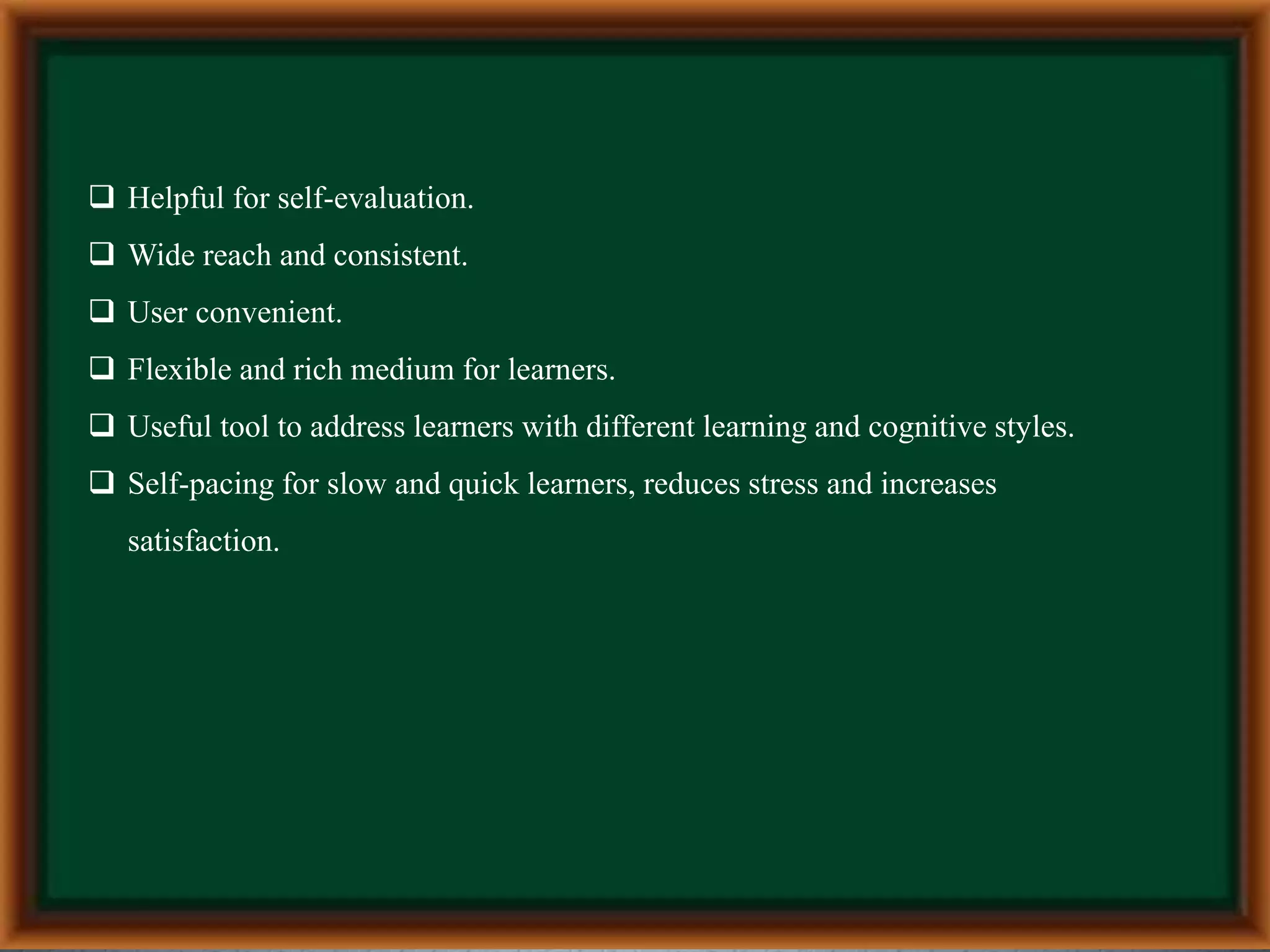  Helpful for self-evaluation.
 Wide reach and consistent.
 User convenient.
 Flexible and rich medium for learners.
 Useful tool to address learners with different learning and cognitive styles.
 Self-pacing for slow and quick learners, reduces stress and increases
satisfaction.
 