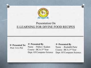 Presentation On
E-LEARNING FOR DIVINE FOOD RECIPES
 Presented To:
Prof. Urvi Pal
 Presented By
Name : Pallavi Kadam
Course : BCA-3rd Year
Dept. Of Computer Science
 Presented By
Name : Rushabh Parte
Course : BCA-3rd Year
Dept. Of Computer Science
 
