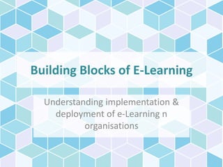 Building Blocks of E-Learning
Understanding implementation &
deployment of e-Learning n
organisations
 