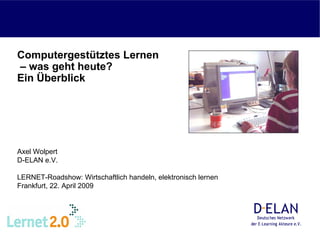 Computergestütztes Lernen
– was geht heute?
Ein Überblick




Axel Wolpert
D-ELAN e.V.

LERNET-Roadshow: Wirtschaftlich handeln, elektronisch lernen
Frankfurt, 22. April 2009
 