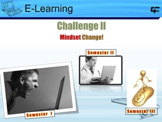 S e m e s t e r I I I
Challenge II
Mindset Change!
S e m e s t e r I I
E-Learning
 
