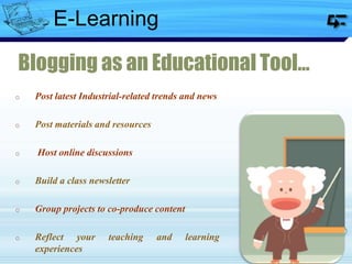 Blogging as an Educational Tool…
o Post latest Industrial-related trends and news
o Post materials and resources
o Host online discussions
o Build a class newsletter
o Group projects to co-produce content
o Reflect your teaching and learning
experiences
E-Learning
 