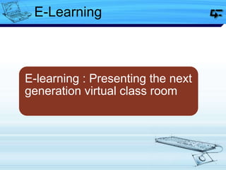 E-learning : Presenting the next
generation virtual class room
E-Learning
 