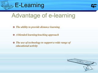 Advantage of e-learning
 The ability to provide distance learning
 A blended learning/teaching approach
 The use of technology to support a wide range of
educational activity
E-Learning
 