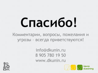 Спасибо! Комментарии, вопросы, пожелания и угрозы – всегда приветствуются! [email_address] 8 905 780 19 50 www.dkunin.ru 