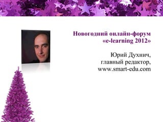Новогодний онлайн-форум
«e-learning 2012»
Юрий Духнич,
главный редактор,
www.smart-edu.com
 