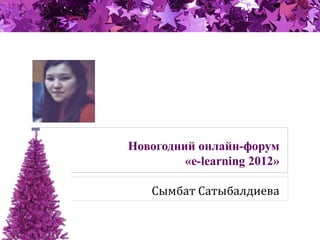 Новогодний онлайн-форум
«e-learning 2012»
Сымбат Сатыбалдиева
 