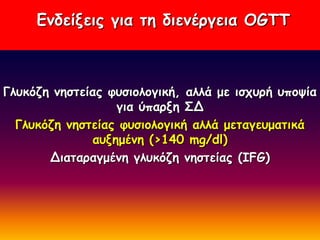Γκδείλεηξ γηα ηε δηεκένγεηα OGTT



Γιοθόδε κεζηείαξ θοζημιμγηθή, αιιά με ηζπονή οπμρία
                  γηα ύπανλε ΢Δ
  Γιοθόδε κεζηείαξ θοζημιμγηθή αιιά μεηαγεομαηηθά
              αολεμέκε (>140 mg/dl)
       Δηαηαναγμέκε γιοθόδε κεζηείαξ (IFG)
 