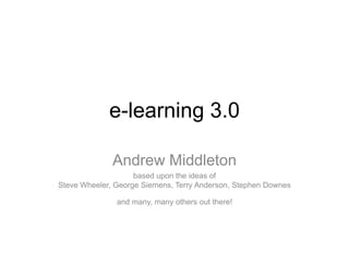 e-learning 3.0,[object Object],Andrew Middleton,[object Object],based upon the ideas ofSteve Wheeler, George Siemens, Terry Anderson, Stephen Downesand many, many others out there!,[object Object]