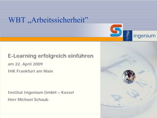 WBT „Arbeitssicherheit”



E-Learning erfolgreich einführen
am 22. April 2009
IHK Frankfurt am Main




Institut Ingenium GmbH – Kassel
Herr Michael Schaub
 