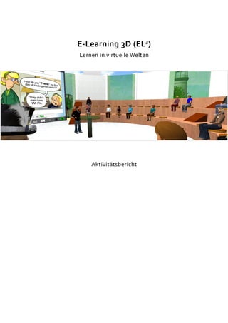 E-Learning 3D (EL3)
Lernen in virtuelle Welten




    Aktivitätsbericht
 