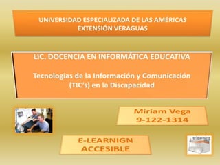 UNIVERSIDAD ESPECIALIZADA DE LAS AMÉRICASEXTENSIÓN VERAGUAS LIC. DOCENCIA EN INFORMÁTICA EDUCATIVA   Tecnologías de la Información y Comunicación (TIC’s) en la Discapacidad   Miriam Vega 9-122-1314 E-LEARNIGN  ACCESIBLE 